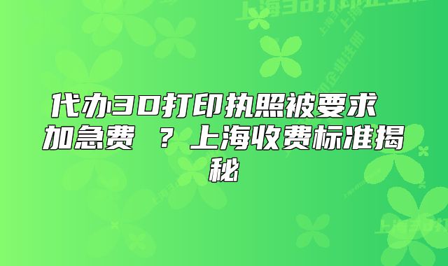 代辦3D打印執(zhí)照被要求 加急費 ？上海收費標準揭秘