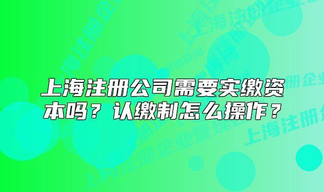 上海注冊公司需要實繳資本嗎？認繳制怎么操作？