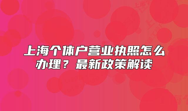 上海個體戶營業(yè)執(zhí)照怎么辦理？最新政策解讀