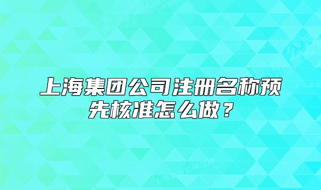 上海集團(tuán)公司注冊(cè)名稱預(yù)先核準(zhǔn)怎么做？