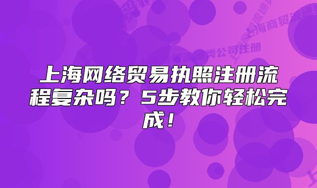 上海網(wǎng)絡(luò)貿(mào)易執(zhí)照注冊(cè)流程復(fù)雜嗎？5步教你輕松完成！