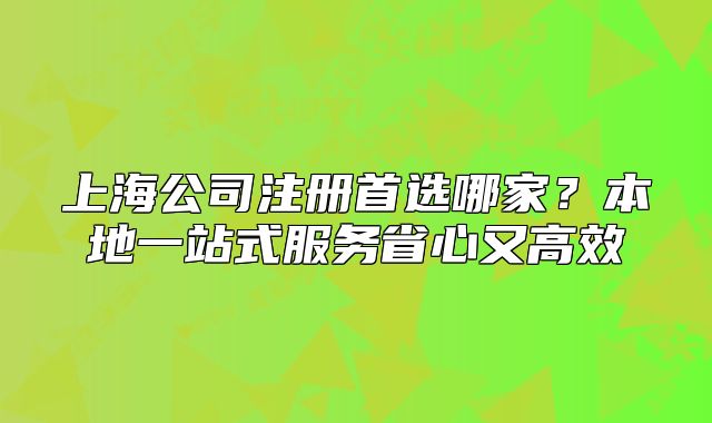 上海公司注冊首選哪家？本地一站式服務省心又高效