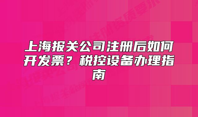 上海報(bào)關(guān)公司注冊(cè)后如何開(kāi)發(fā)票？稅控設(shè)備辦理指南