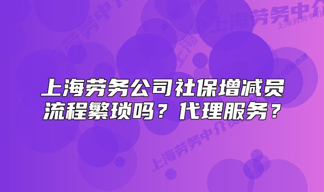 上海勞務(wù)公司社保增減員流程繁瑣嗎？代理服務(wù)？