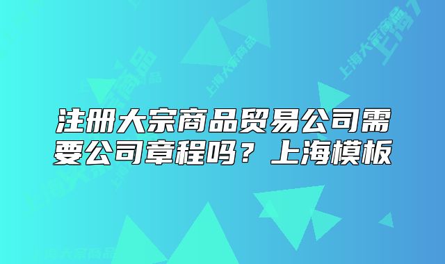 注冊大宗商品貿(mào)易公司需要公司章程嗎？上海模板