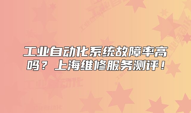 工業(yè)自動(dòng)化系統(tǒng)故障率高嗎？上海維修服務(wù)測(cè)評(píng)！