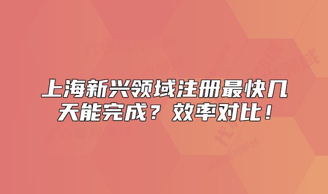 上海新興領(lǐng)域注冊最快幾天能完成？效率對比！
