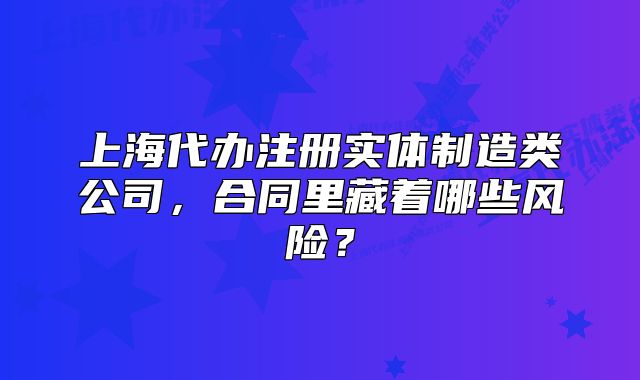 上海代辦注冊(cè)實(shí)體制造類公司，合同里藏著哪些風(fēng)險(xiǎn)？