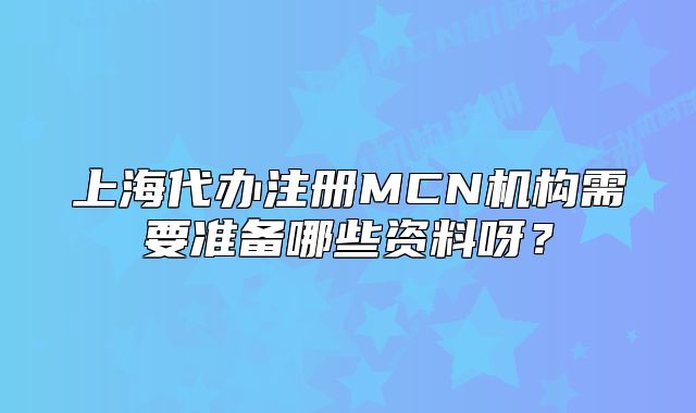上海代辦注冊MCN機(jī)構(gòu)需要準(zhǔn)備哪些資料呀？