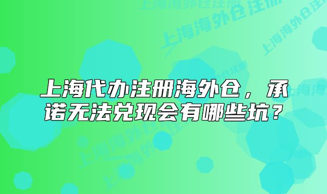 上海代辦注冊(cè)海外倉(cāng)，承諾無(wú)法兌現(xiàn)會(huì)有哪些坑？