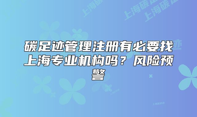 碳足跡管理注冊(cè)有必要找上海專業(yè)機(jī)構(gòu)嗎？風(fēng)險(xiǎn)預(yù)警