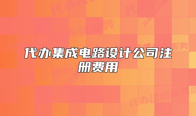 代辦集成電路設(shè)計(jì)公司注冊(cè)費(fèi)用