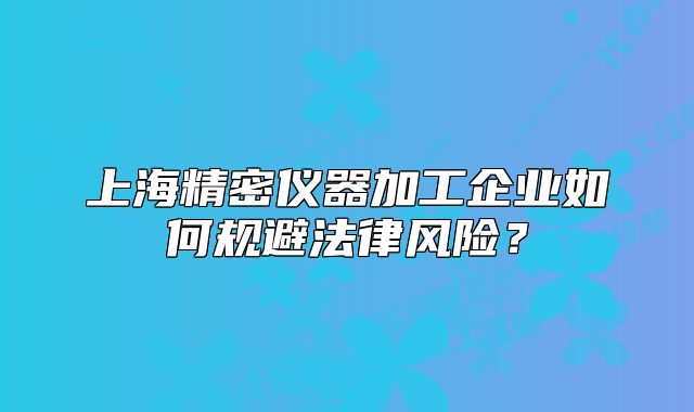 上海精密儀器加工企業(yè)如何規(guī)避法律風險？