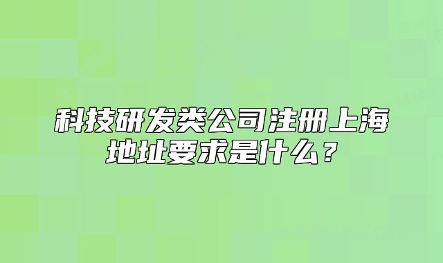 科技研發(fā)類公司注冊(cè)上海地址要求是什么？