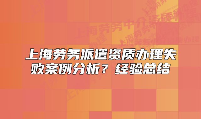 上海勞務(wù)派遣資質(zhì)辦理失敗案例分析？經(jīng)驗(yàn)總結(jié)