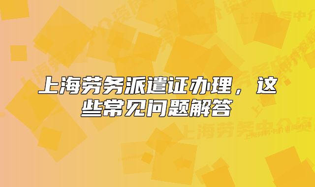 上海勞務(wù)派遣證辦理，這些常見問題解答