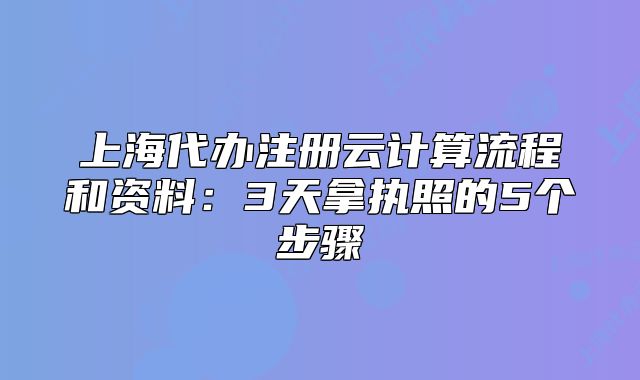 上海代辦注冊(cè)云計(jì)算流程和資料：3天拿執(zhí)照的5個(gè)步驟