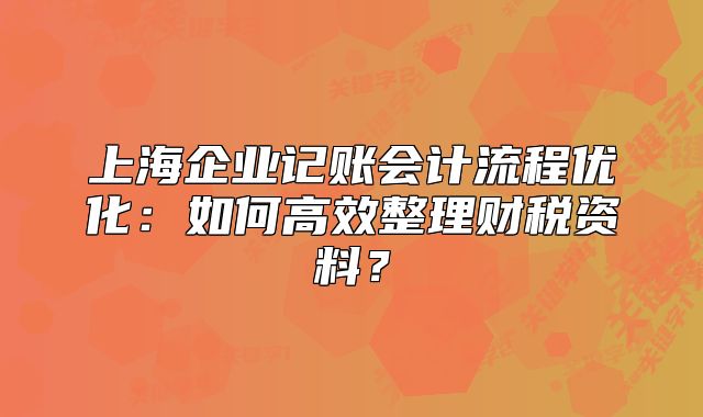 上海企業(yè)記賬會(huì)計(jì)流程優(yōu)化：如何高效整理財(cái)稅資料？