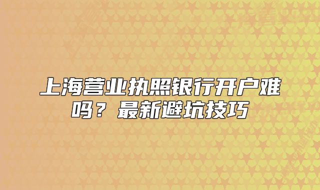 上海營業(yè)執(zhí)照銀行開戶難嗎？最新避坑技巧