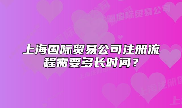 上海國際貿(mào)易公司注冊流程需要多長時(shí)間？