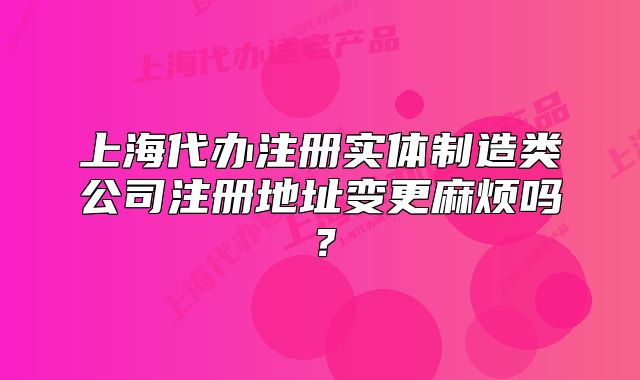 上海代辦注冊(cè)實(shí)體制造類公司注冊(cè)地址變更麻煩嗎？