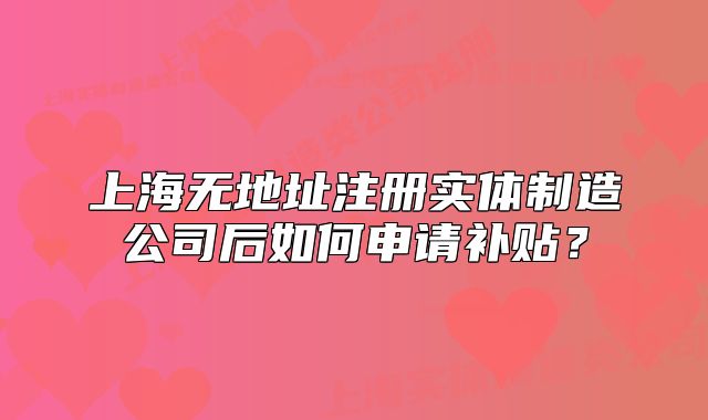 上海無(wú)地址注冊(cè)實(shí)體制造公司后如何申請(qǐng)補(bǔ)貼？