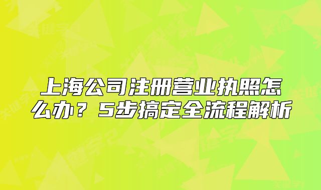上海公司注冊(cè)營(yíng)業(yè)執(zhí)照怎么辦？5步搞定全流程解析
