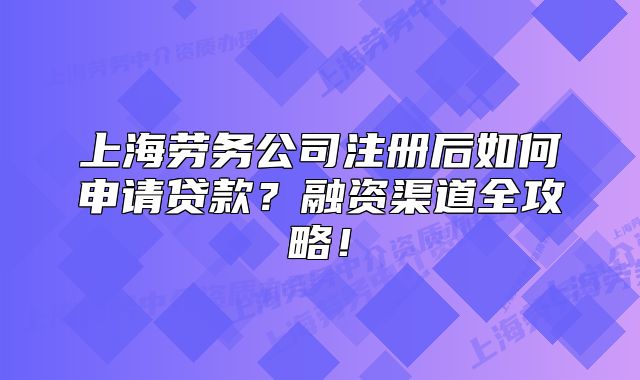 上海勞務(wù)公司注冊后如何申請貸款？融資渠道全攻略！