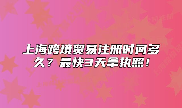 上?？缇迟Q(mào)易注冊時(shí)間多久？最快3天拿執(zhí)照！