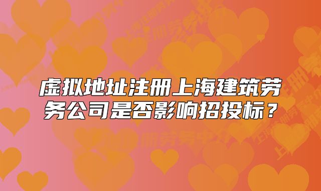 虛擬地址注冊上海建筑勞務(wù)公司是否影響招投標(biāo)？