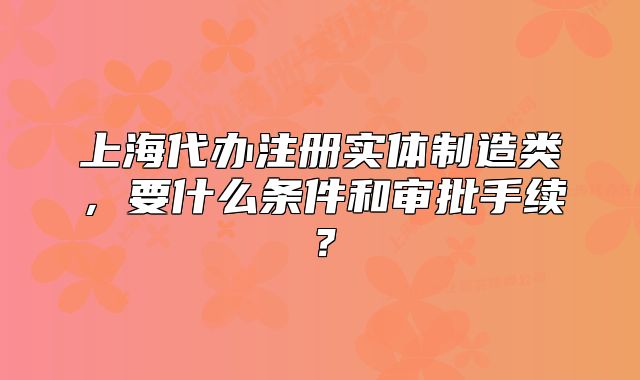 上海代辦注冊實體制造類，要什么條件和審批手續(xù)？