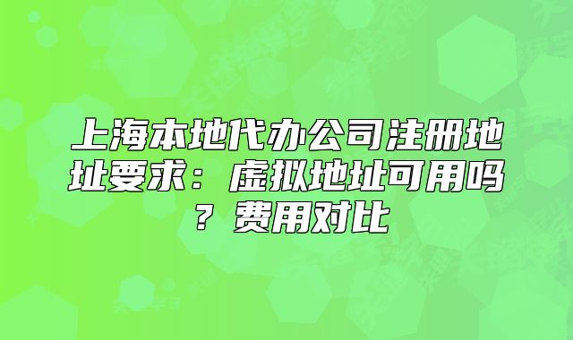 上海本地代辦公司注冊(cè)地址要求：虛擬地址可用嗎？費(fèi)用對(duì)比