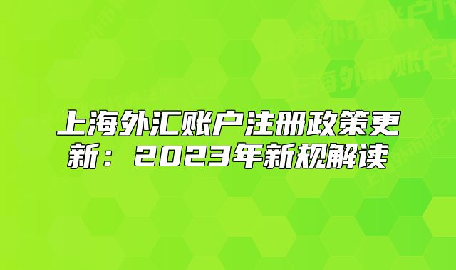 上海外匯賬戶注冊(cè)政策更新：2023年新規(guī)解讀