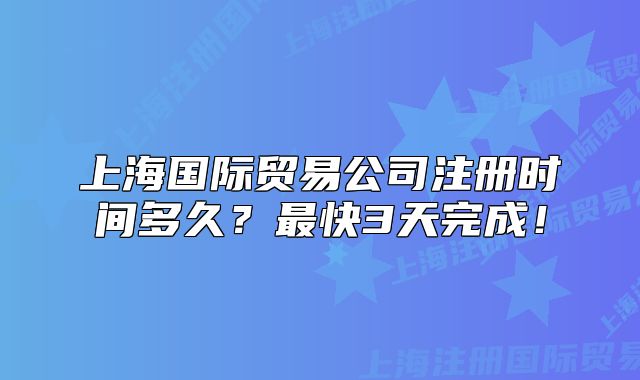 上海國際貿(mào)易公司注冊(cè)時(shí)間多久？最快3天完成！