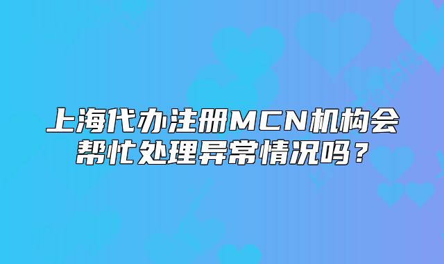 上海代辦注冊(cè)MCN機(jī)構(gòu)會(huì)幫忙處理異常情況嗎？