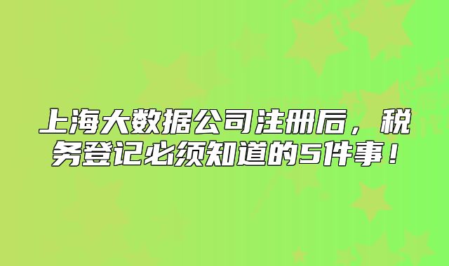 上海大數(shù)據(jù)公司注冊后，稅務(wù)登記必須知道的5件事！