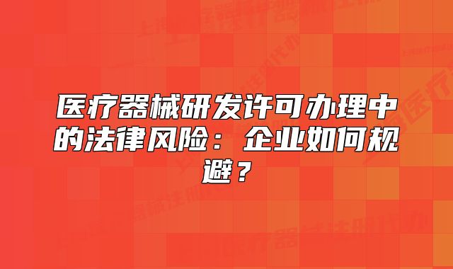 醫(yī)療器械研發(fā)許可辦理中的法律風(fēng)險(xiǎn)：企業(yè)如何規(guī)避？