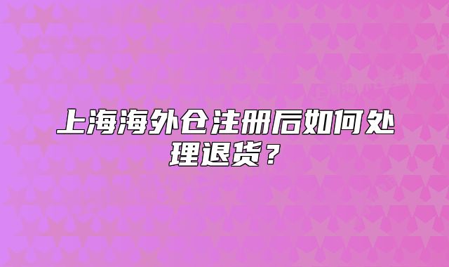 上海海外倉注冊后如何處理退貨？