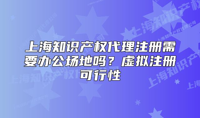 上海知識(shí)產(chǎn)權(quán)代理注冊(cè)需要辦公場(chǎng)地嗎？虛擬注冊(cè)可行性