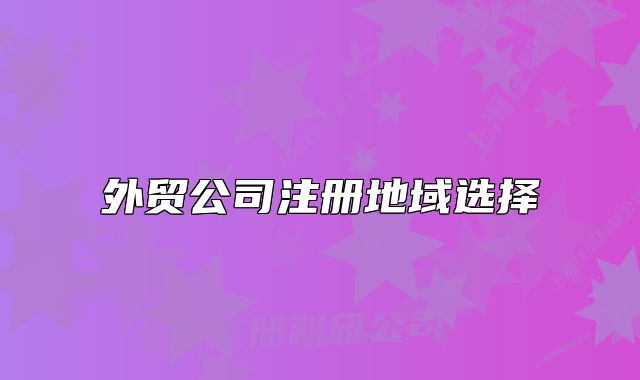 外貿(mào)公司注冊(cè)地域選擇