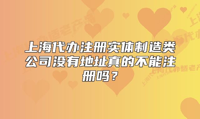 上海代辦注冊實體制造類公司沒有地址真的不能注冊嗎？