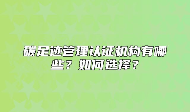 碳足跡管理認(rèn)證機(jī)構(gòu)有哪些？如何選擇？