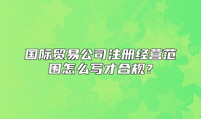 國(guó)際貿(mào)易公司注冊(cè)經(jīng)營(yíng)范圍怎么寫才合規(guī)？