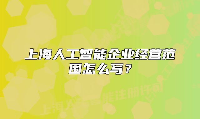 上海人工智能企業(yè)經(jīng)營范圍怎么寫？