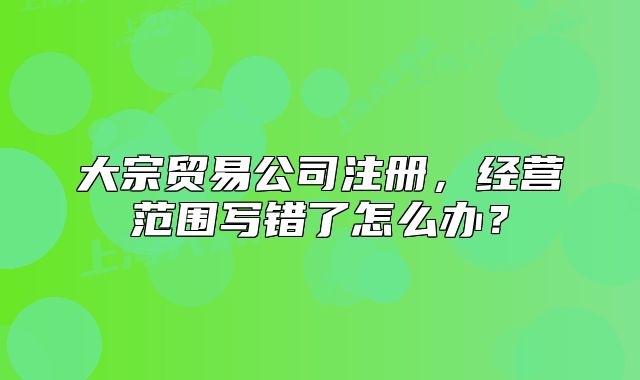 大宗貿(mào)易公司注冊，經(jīng)營范圍寫錯了怎么辦？
