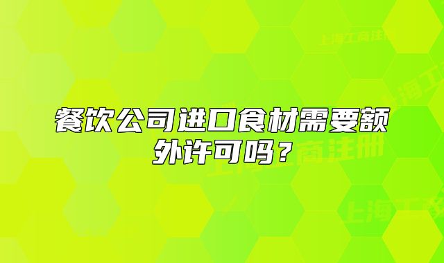 餐飲公司進(jìn)口食材需要額外許可嗎？