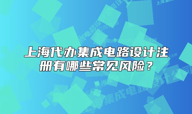 上海代辦集成電路設(shè)計(jì)注冊(cè)有哪些常見(jiàn)風(fēng)險(xiǎn)？