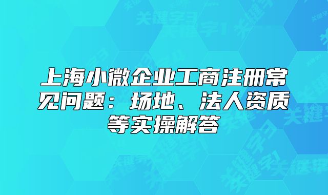 上海小微企業(yè)工商注冊常見問題：場地、法人資質(zhì)等實(shí)操解答