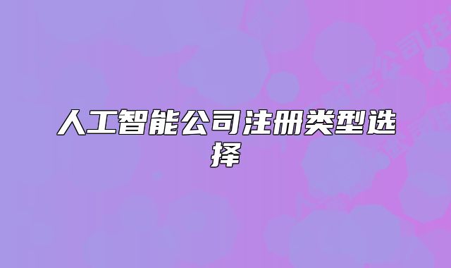 人工智能公司注冊(cè)類(lèi)型選擇