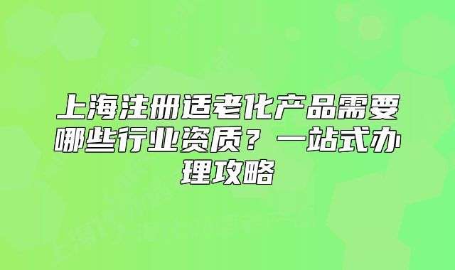 上海注冊適老化產(chǎn)品需要哪些行業(yè)資質(zhì)？一站式辦理攻略